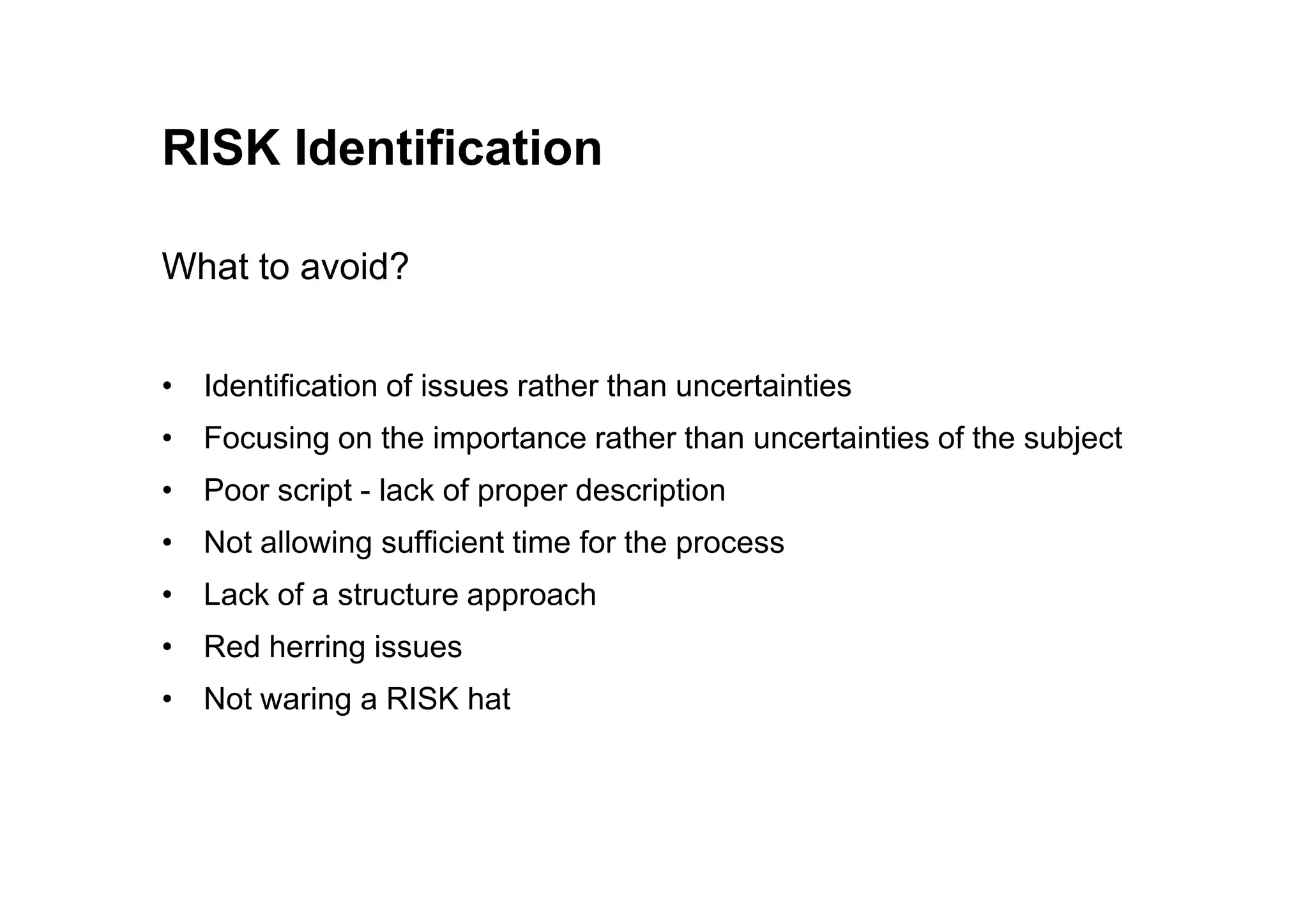 RISK Identification
What to avoid?
• Identification of issues rather than uncertainties
• Focusing on the importance rather than uncertainties of the subject
• Poor script - lack of proper description
• Not allowing sufficient time for the process
• Lack of a structure approach
• Red herring issues
• Not waring a RISK hat
 