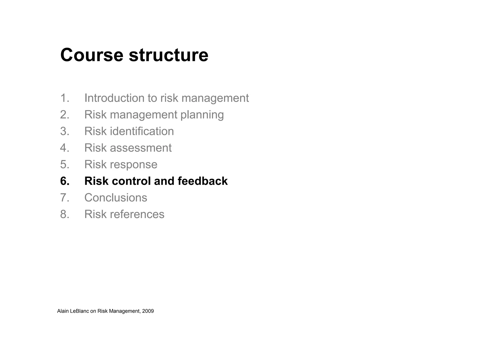 Course structure
1. Introduction to risk management
2. Risk management planning
3. Risk identification
4. Risk assessment
5. Risk response
Alain LeBlanc on Risk Management, 2009
6. Risk control and feedback
7. Conclusions
8. Risk references
 