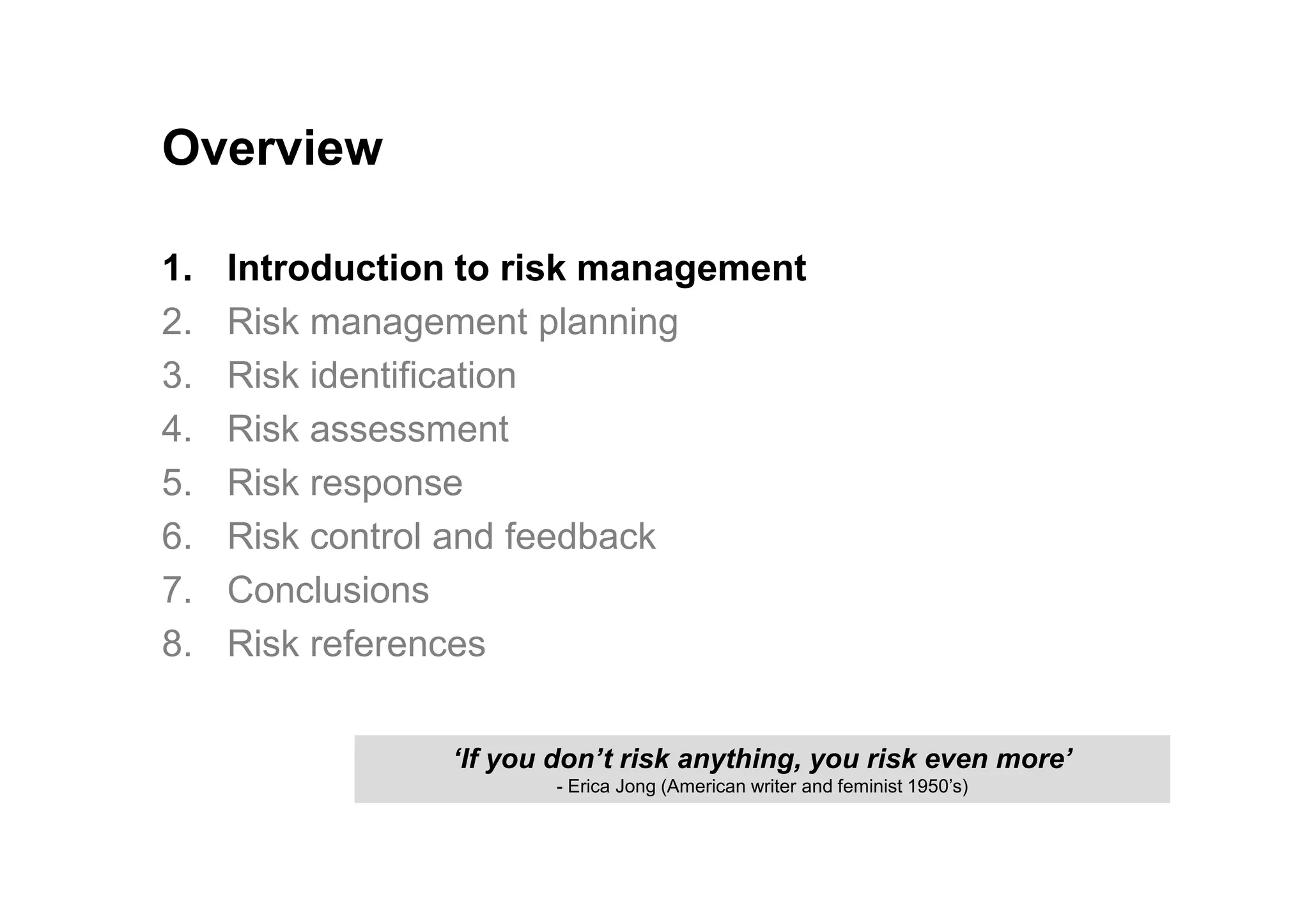 1. Introduction to risk management
2. Risk management planning
3. Risk identification
4. Risk assessment
5. Risk response
Overview
5. Risk response
6. Risk control and feedback
7. Conclusions
8. Risk references
‘If you don’t risk anything, you risk even more’
- Erica Jong (American writer and feminist 1950’s)
 