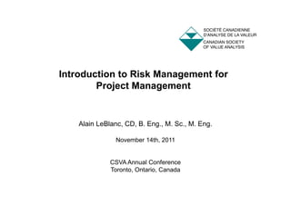 Introduction to Risk Management for
Project Management
Alain LeBlanc, CD, B. Eng., M. Sc., M. Eng.
November 14th, 2011
CSVA Annual Conference
Toronto, Ontario, Canada
 