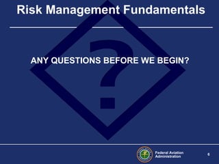 Federal Aviation
Administration
6
ANY QUESTIONS BEFORE WE BEGIN?
Risk Management Fundamentals
 