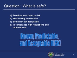Federal Aviation
Administration
7
Question: What is safe?
a) Freedom from harm or risk
b) Trustworthy and reliable
c) Some risk but acceptable
d) In compliance with regulations and
requirements
 