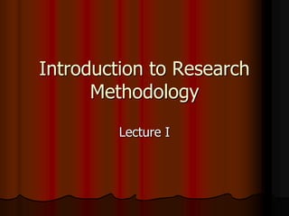 Introduction to Research
Methodology
Lecture I
 
