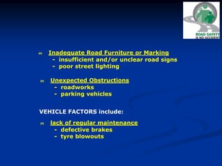  Inadequate Road Furniture or Marking
- insufficient and/or unclear road signs
- poor street lighting
 Unexpected Obstructions
- roadworks
- parking vehicles
VEHICLE FACTORS include:
 lack of regular maintenance
- defective brakes
- tyre blowouts
 