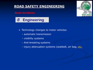 ROAD SAFETY ENGINEERING
Road Accidents
 Engineering
• Technology changes to motor vehicles:
- automatic transmission
- visibility systems
- Anti-breaking systems
- injury attenuation systems (seatbelt, air bag, etc.
 