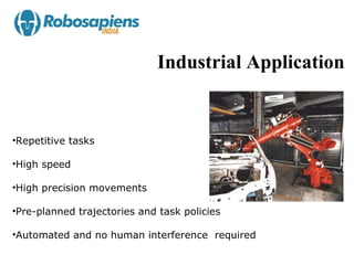 Industrial Application


•Repetitive tasks

•High speed

•High precision movements

•Pre-planned trajectories and task policies

•Automated and no human interference required
 
