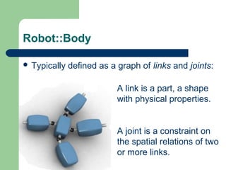 Robot::Body

 Typically   defined as a graph of links and joints:

                           A link is a part, a shape
                           with physical properties.


                           A joint is a constraint on
                           the spatial relations of two
                           or more links.
 