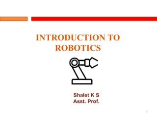 1
INTRODUCTION TO
ROBOTICS
Shalet K S
Asst. Prof.
 