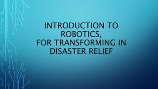 INTRODUCTION TO
ROBOTICS,
FOR TRANSFORMING IN
DISASTER RELIEF
 