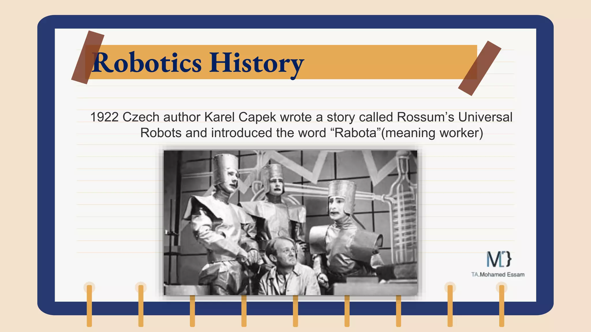 Robotics History
1922 Czech author Karel Capek wrote a story called Rossum’s Universal
Robots and introduced the word “Rabota”(meaning worker)
 