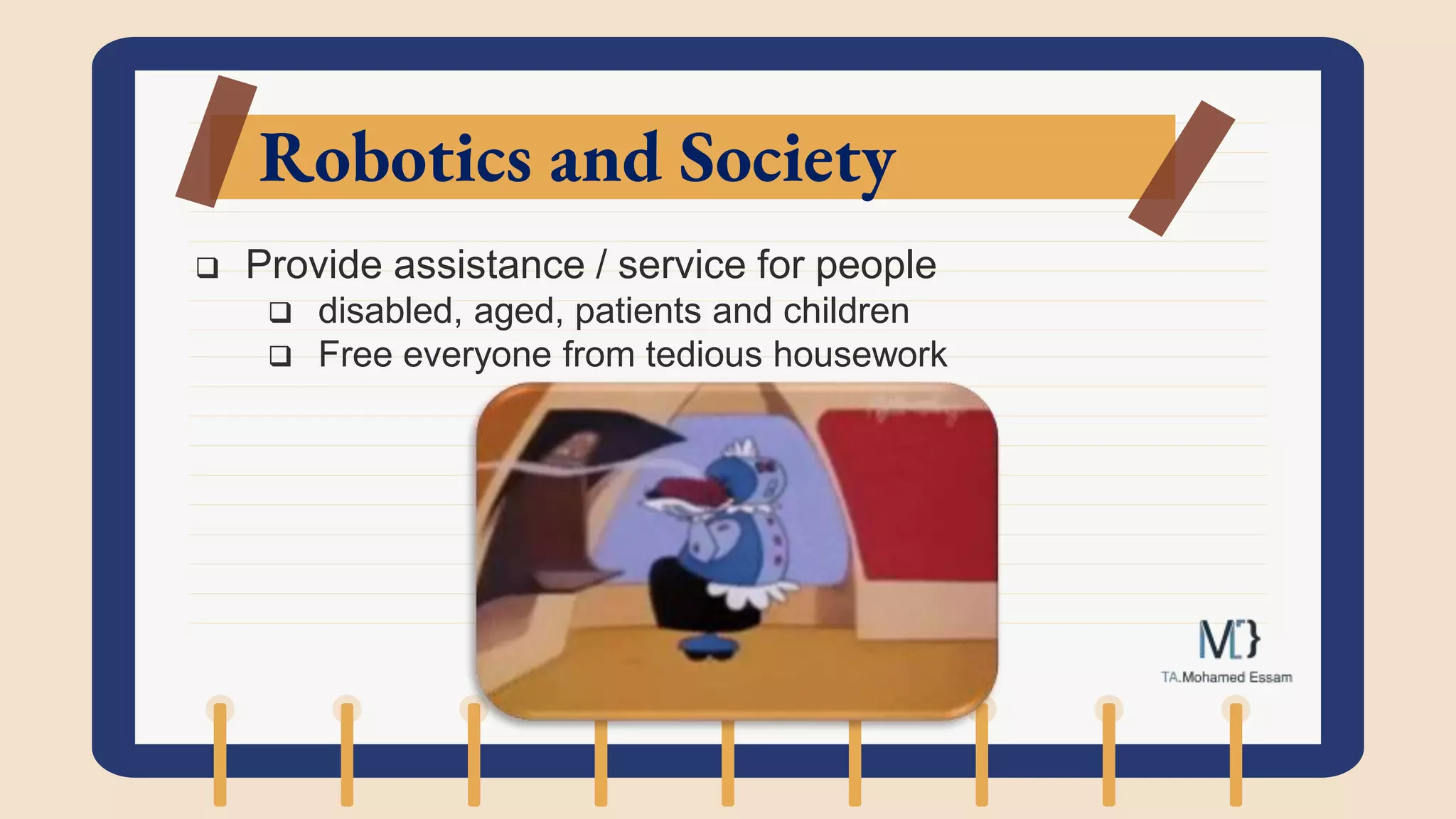 Robotics and Society
 Provide assistance / service for people
 disabled, aged, patients and children
 Free everyone from tedious housework
 