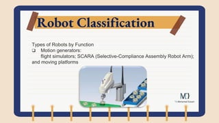 Robot Classification
Types of Robots by Function
 Motion generators:
flight simulators; SCARA (Selective-Compliance Assembly Robot Arm);
and moving platforms
 