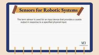 Sensors for Robotic Systems
The term sensor is used for an input device that provides a usable
output in response to a specified physical input.
 
