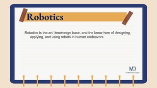 Robotics
Robotics is the art, knowledge base, and the know-how of designing,
applying, and using robots in human endeavors.
 