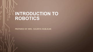 INTRODUCTION TO
ROBOTICS
PREPARED BY MRS. SOUMYA HUBLIKAR
 