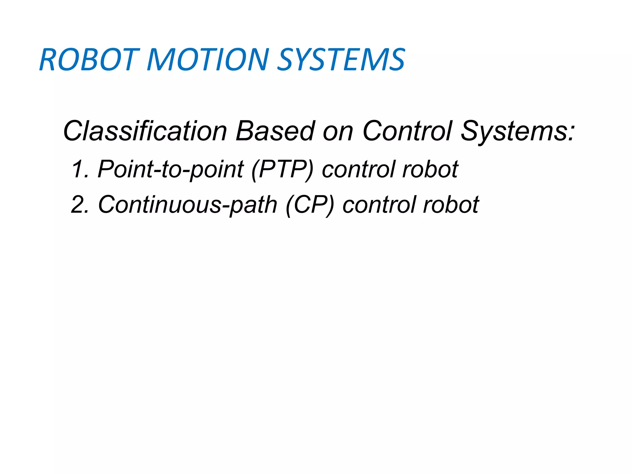 ROBOT MOTION SYSTEMS
Classification Based on Control Systems:
1. Point-to-point (PTP) control robot
2. Continuous-path (CP) control robot
 