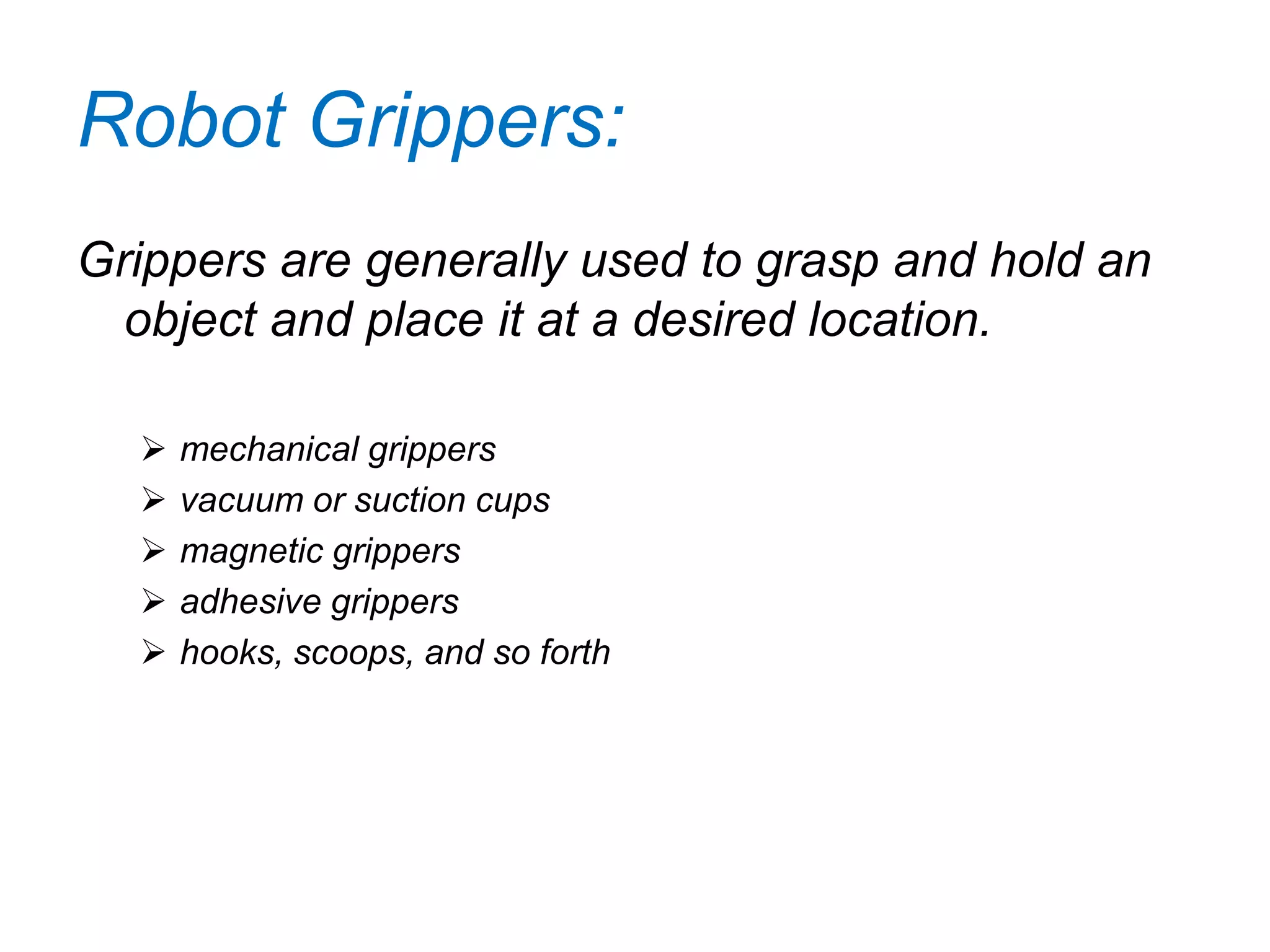Robot Grippers:
Grippers are generally used to grasp and hold an
object and place it at a desired location.
 mechanical grippers
 vacuum or suction cups
 magnetic grippers
 adhesive grippers
 hooks, scoops, and so forth
 