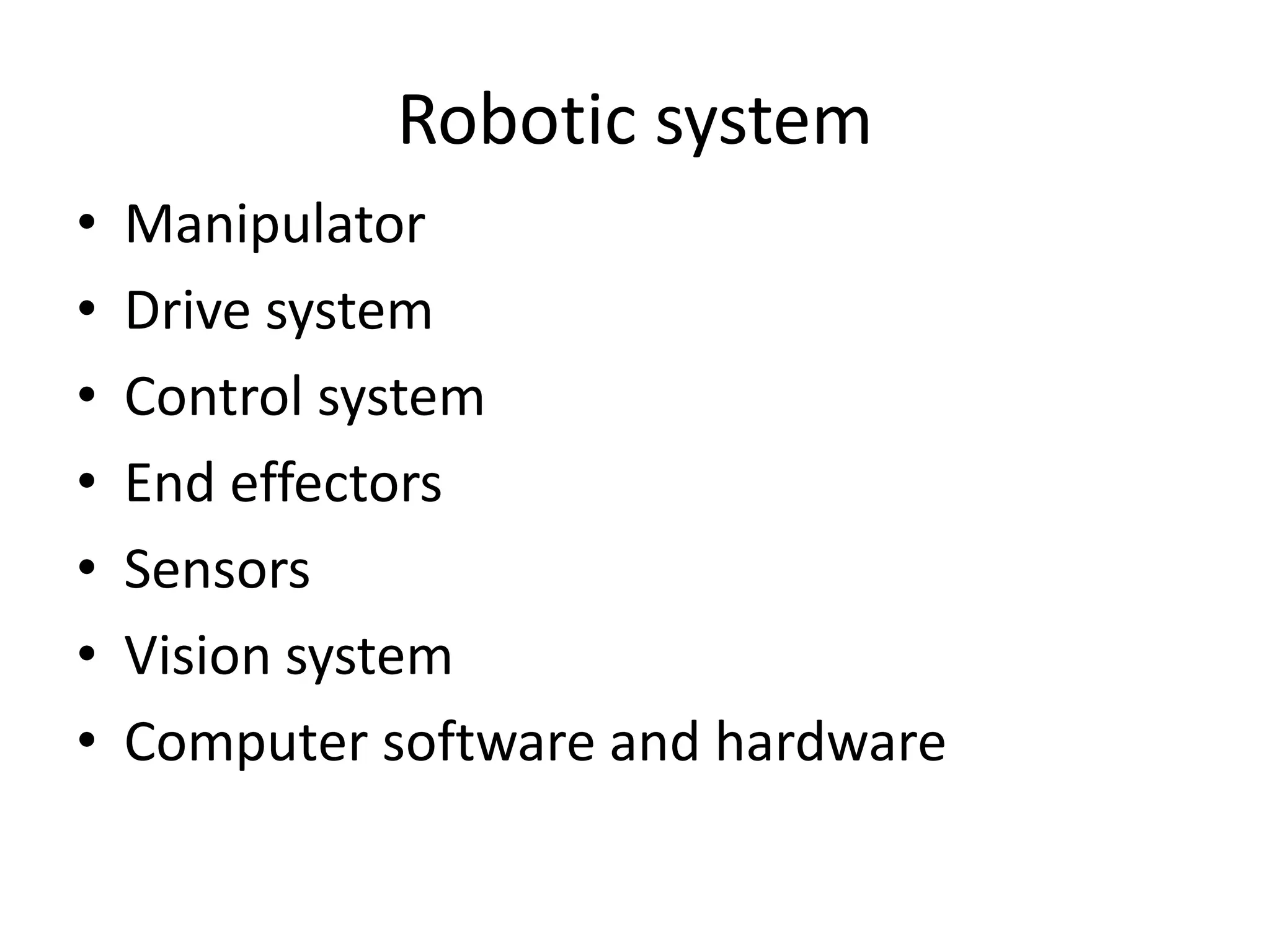 Robotic system
• Manipulator
• Drive system
• Control system
• End effectors
• Sensors
• Vision system
• Computer software and hardware
 