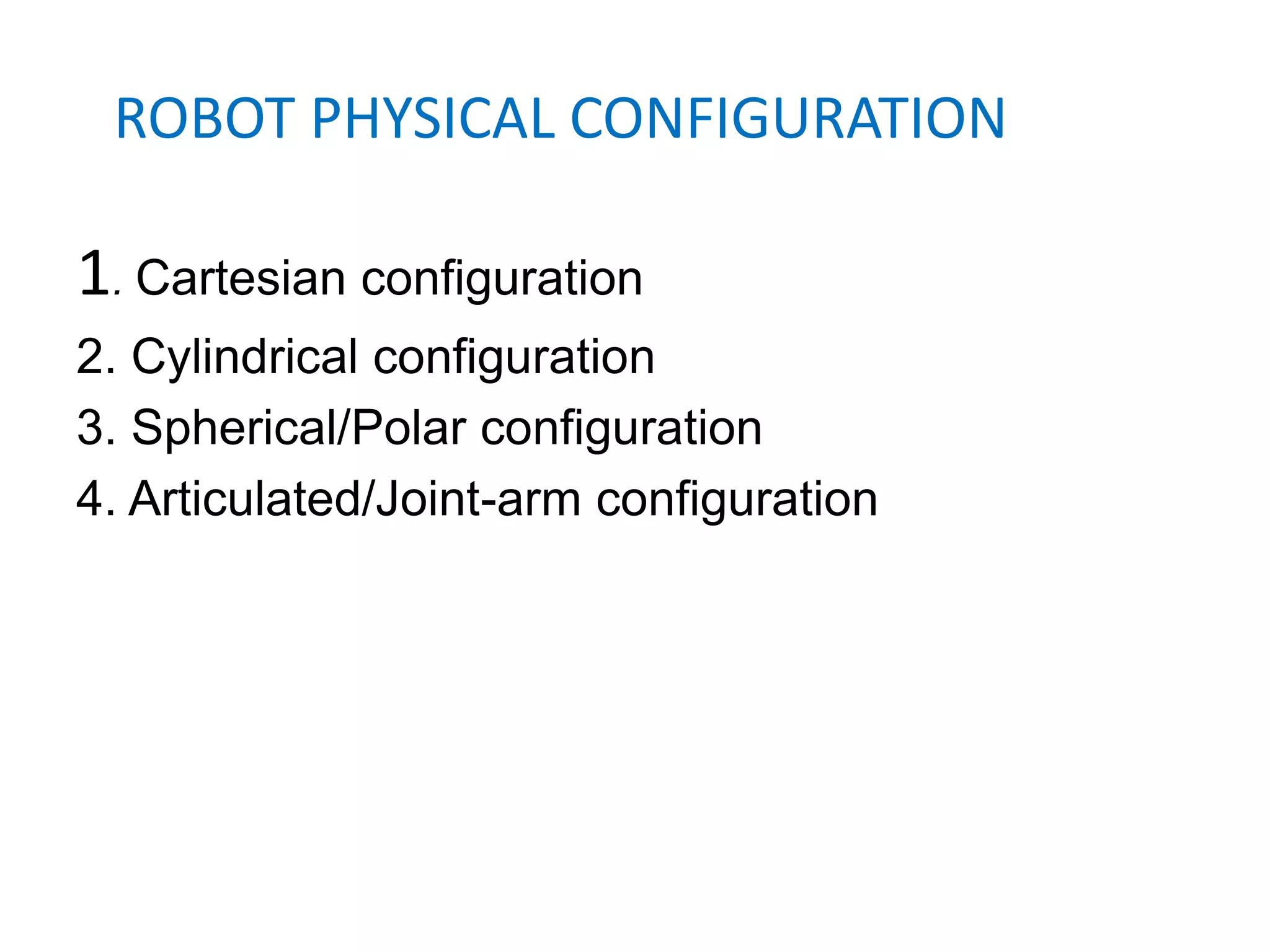 ROBOT PHYSICAL CONFIGURATION
1. Cartesian configuration
2. Cylindrical configuration
3. Spherical/Polar configuration
4. Articulated/Joint-arm configuration
 