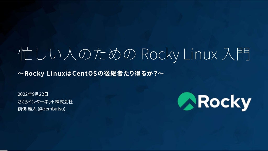1
忙しい人のための Rocky Linux 入門
〜Rocky LinuxはCentOSの後継者たり得るか？〜
2022年9月22日
さくらインターネット株式会社
前佛 雅人 (@zembutsu)
 