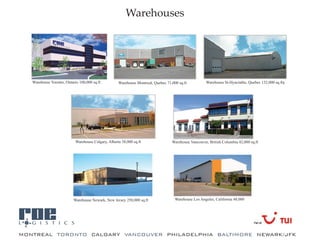 Warehouses




   Warehouse Toronto, Ontario 100,000 sq.ft          Warehouse Montreal, Quebec 71,000 sq.ft          Warehouse St-Hyacinthe, Quebec 132,000 sq.ft




                            Warehouse Calgary, Alberta 38,000 sq.ft                Warehouse Vancouver, British Columbia 42,000 sq.ft




                           Warehouse Newark, New Jersey 250,000 sq.ft                Warehouse Los Angeles, California 48,000




a
MONTREAL TORONTO CALGARY VANCOUVER PHILADELPHIA BALTIMORE NEWARK/JFK
 