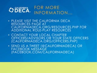 FOR MORE
INFORMATION…
• PLEASE VISIT THE CALIFORNIA DECA
RESOURCES PAGE AT
CALIFORNIADECA.ORG/RESOURCES.PHP FOR
ADDITIONAL...