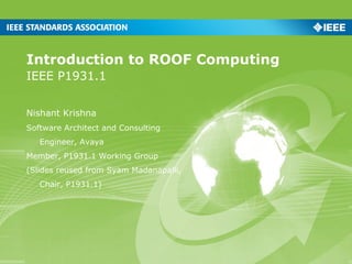 IEEE P1931.1
Introduction to ROOF Computing
Nishant Krishna
Software Architect and Consulting
Engineer, Avaya
Member, P1931.1 Working Group
(Slides reused from Syam Madanapalli,
Chair, P1931.1)
 