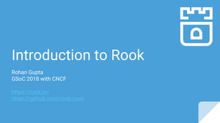 Introduction to Rook
Rohan Gupta
GSoC 2018 with CNCF
https://rook.io/
https://github.com/rook/rook
 