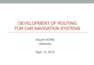 DEVELOPMENT OF ROUTING
FOR CAR NAVIGATION SYSTEMS	
Atsushi KOIKE
Sokendai
Sept. 12, 2013
1
 