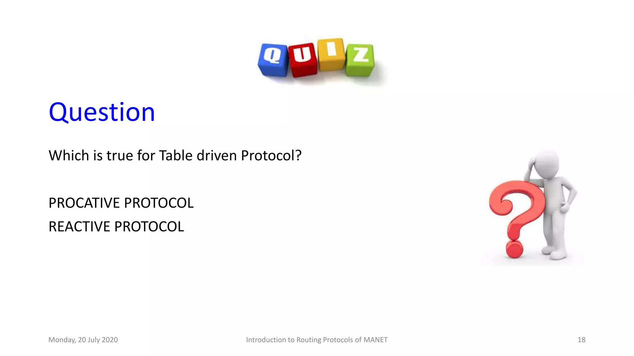 Question
Which is true for Table driven Protocol?
PROCATIVE PROTOCOL
REACTIVE PROTOCOL
Monday, 20 July 2020 Introduction to Routing Protocols of MANET 18
 