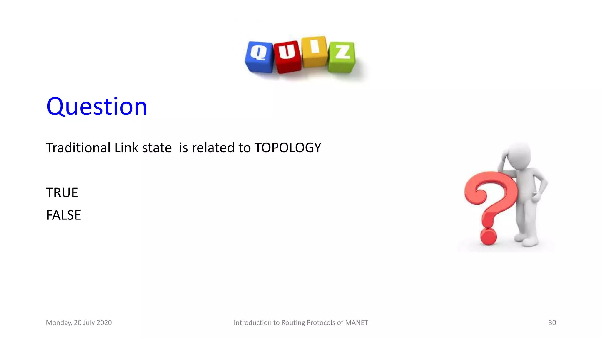 Question
Traditional Link state is related to TOPOLOGY
TRUE
FALSE
Monday, 20 July 2020 Introduction to Routing Protocols of MANET 30
 