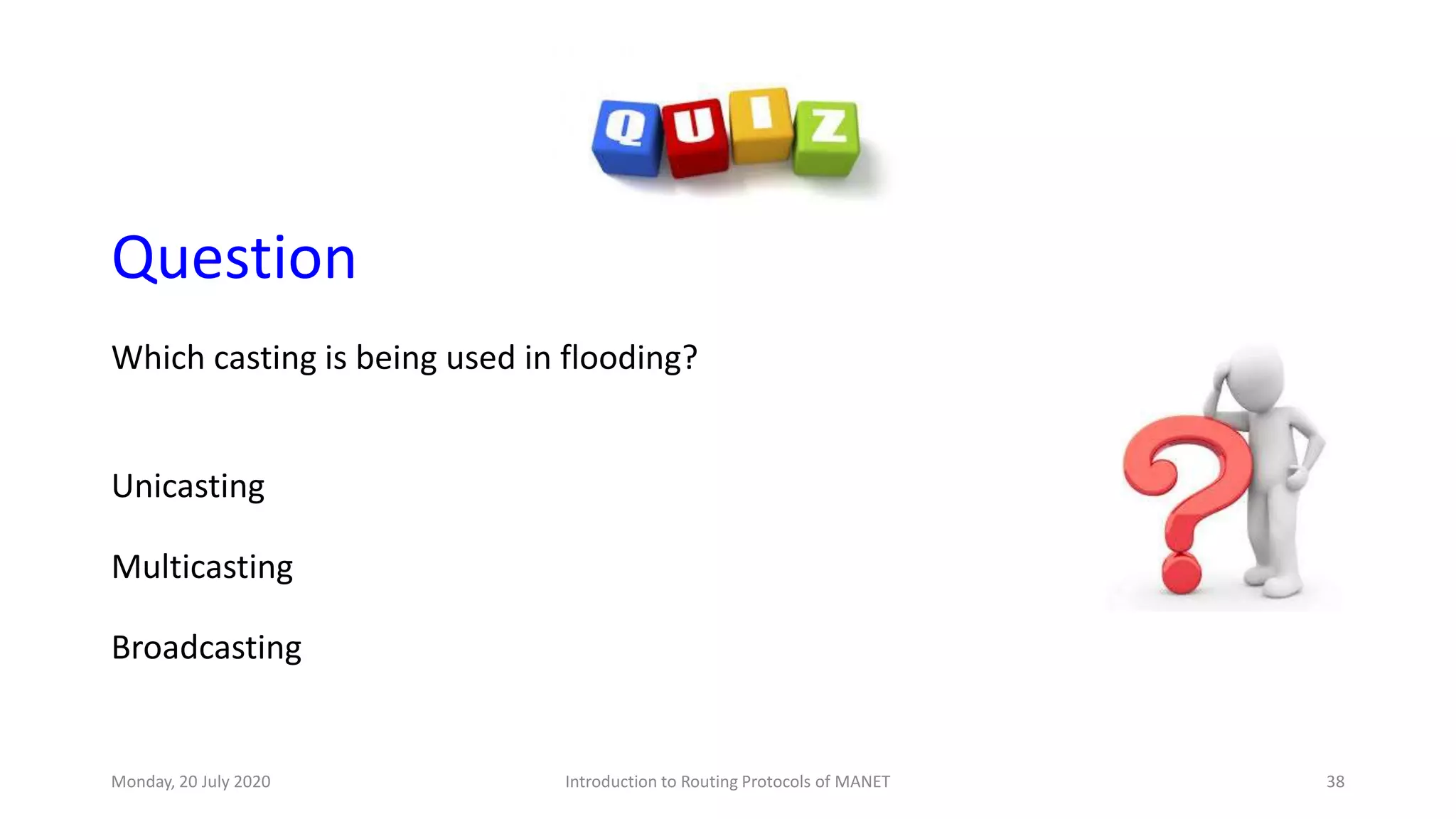 Question
Which casting is being used in flooding?
Unicasting
Multicasting
Broadcasting
Monday, 20 July 2020 Introduction to Routing Protocols of MANET 38
 