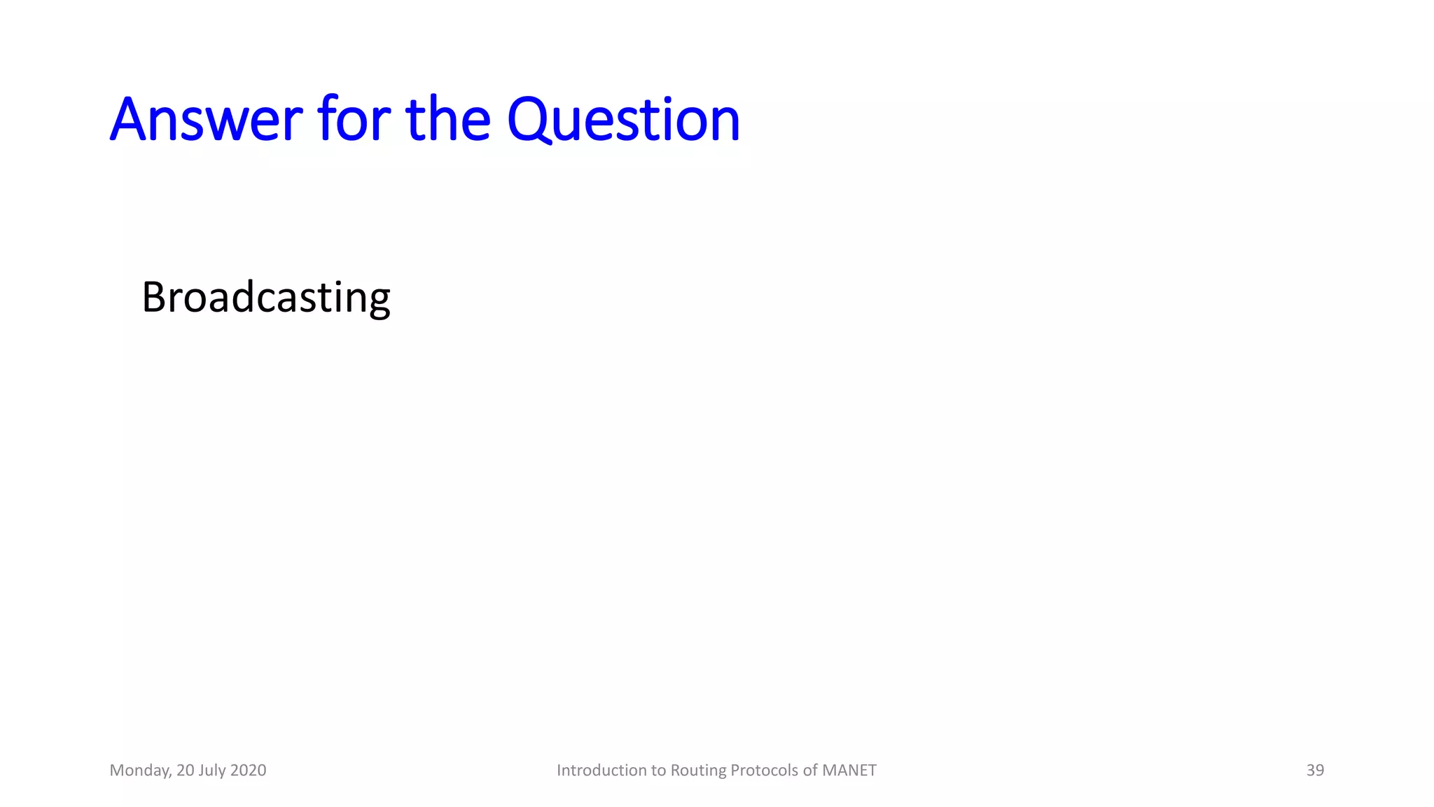 Answer for the Question
Broadcasting
Monday, 20 July 2020 Introduction to Routing Protocols of MANET 39
 