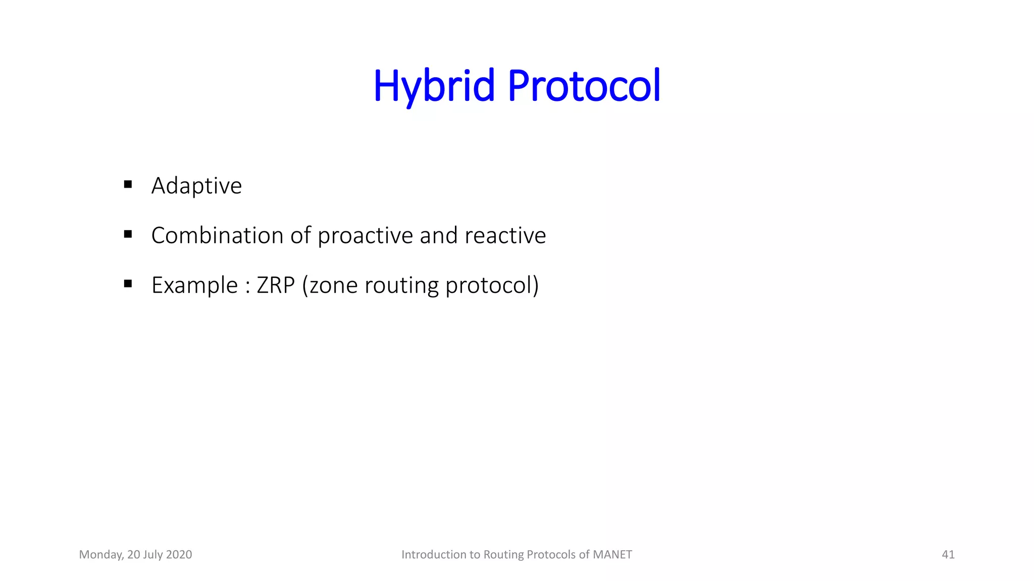 Hybrid Protocol
 Adaptive
 Combination of proactive and reactive
 Example : ZRP (zone routing protocol)
Monday, 20 July 2020 Introduction to Routing Protocols of MANET 41
 