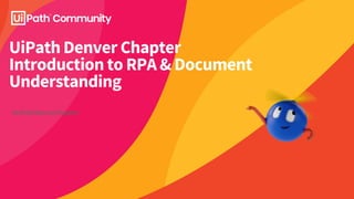 UiPath Denver Chapter
Introduction to RPA & Document
Understanding
#UiPathDenverChapter
 