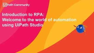 Introduction to RPA:
Welcome to the world of automation
using UiPath Studio
 