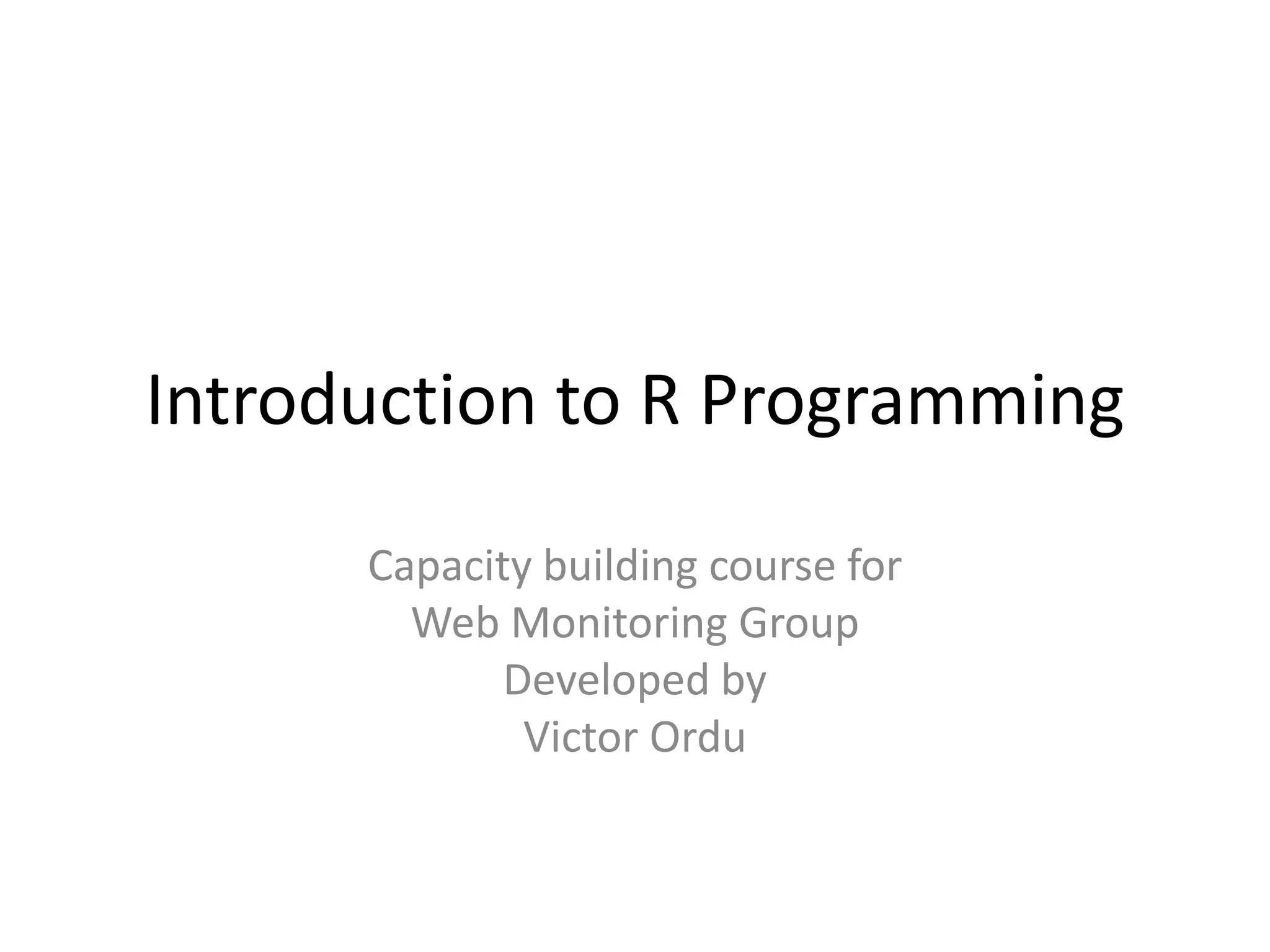 Introduction to R Programming
Capacity building course for
Web Monitoring Group
Developed by
Victor Ordu