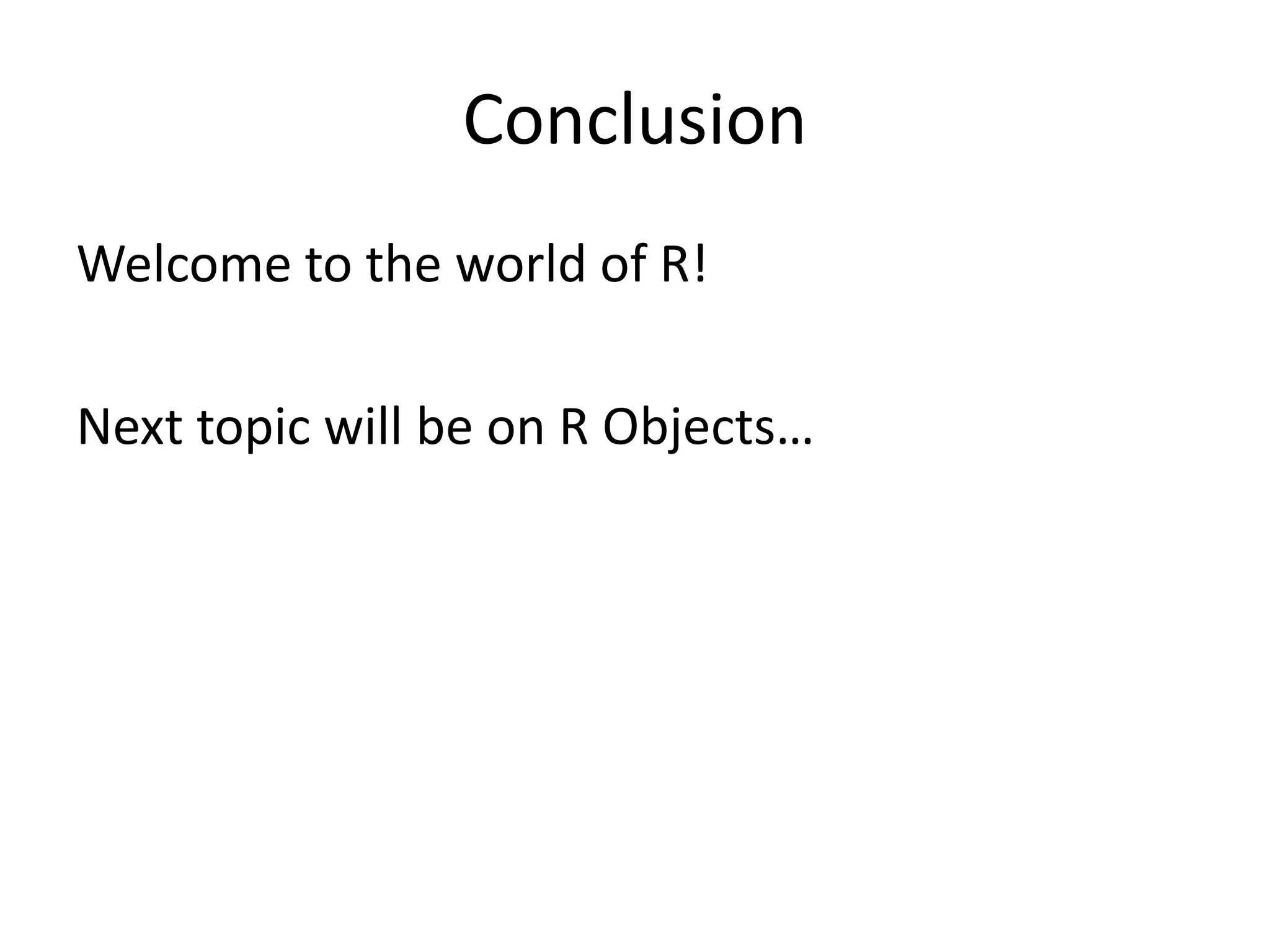 Conclusion
Welcome to the world of R!
Next topic will be on R Objects…