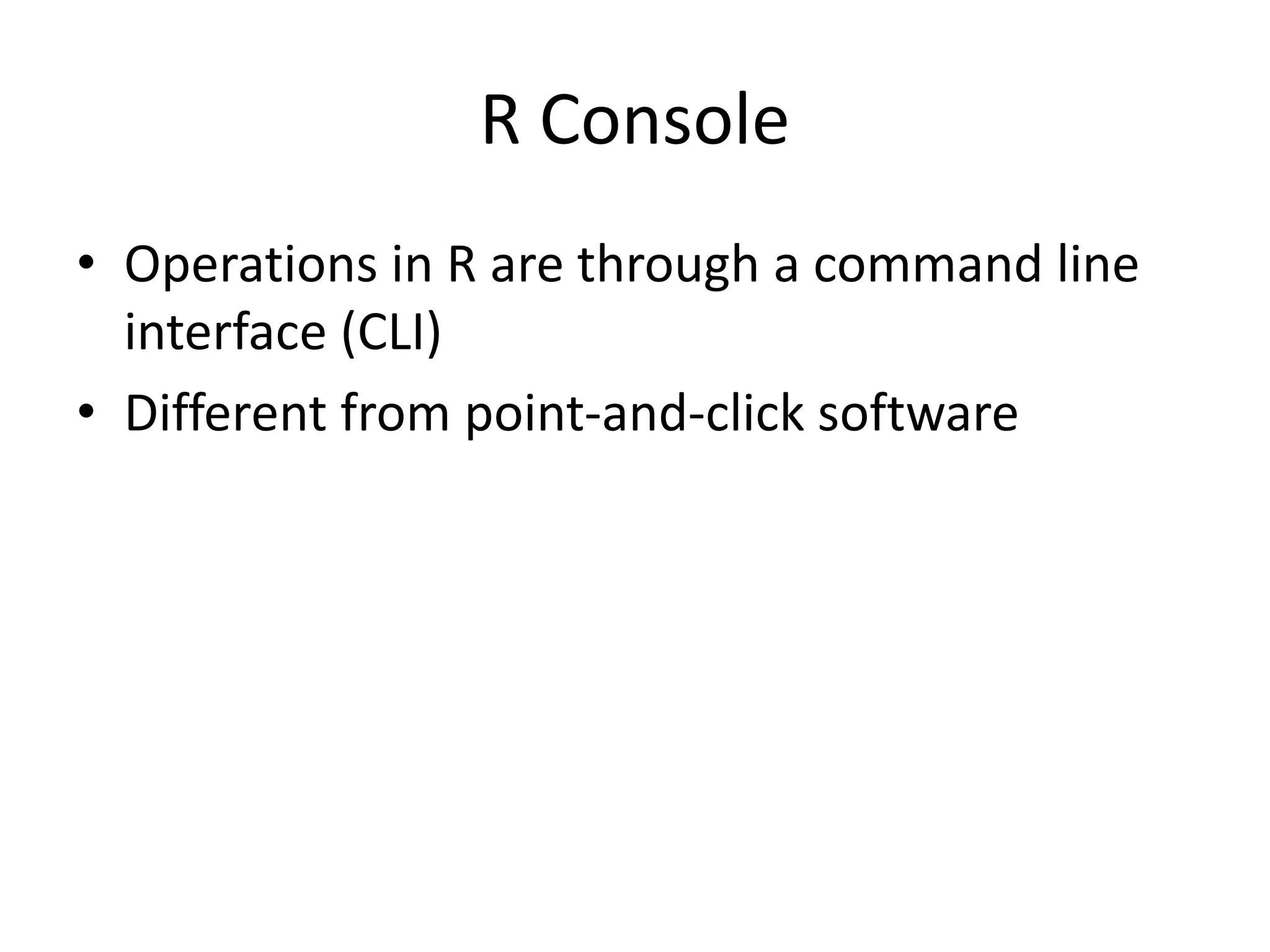 R Console
• Operations in R are through a command line
interface (CLI)
• Different from point-and-click software