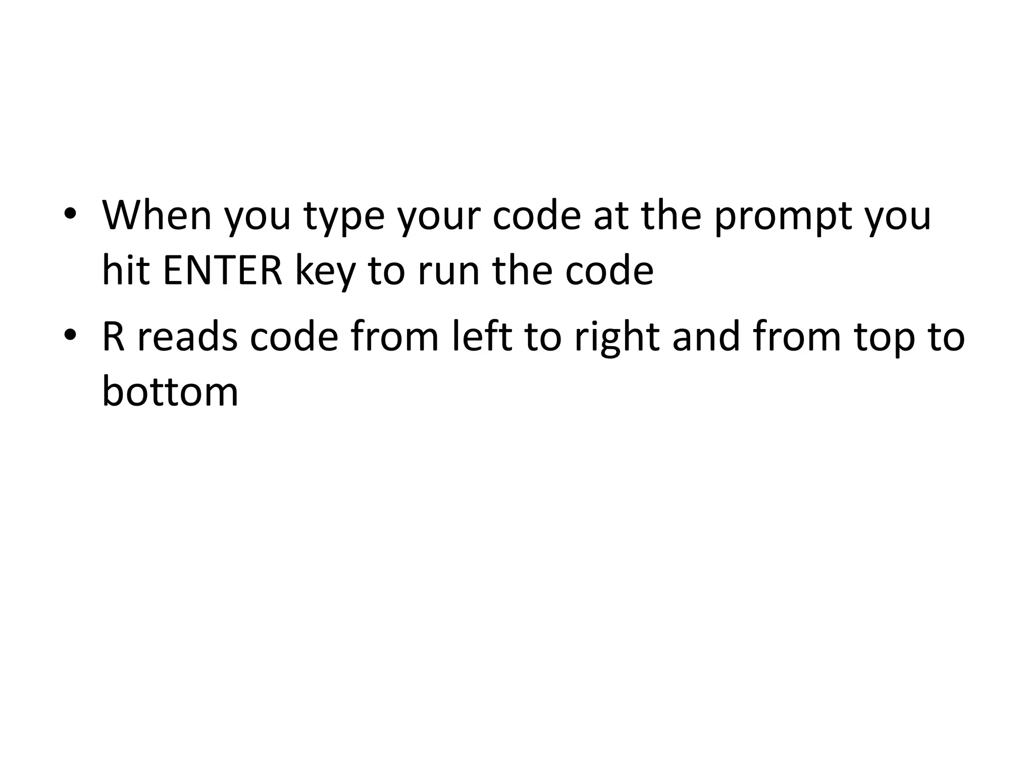 • When you type your code at the prompt you
hit ENTER key to run the code
• R reads code from left to right and from top to
bottom
