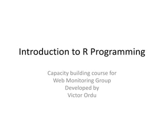Introduction to R Programming
Capacity building course for
Web Monitoring Group
Developed by
Victor Ordu
 