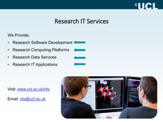 Research IT Services
We Provide:
• Research Software Development
• Research Computing Platforms
• Research Data Services
• Research IT Applications
Visit: www.ucl.ac.uk/rits
Email: rits@ucl.ac.uk
 