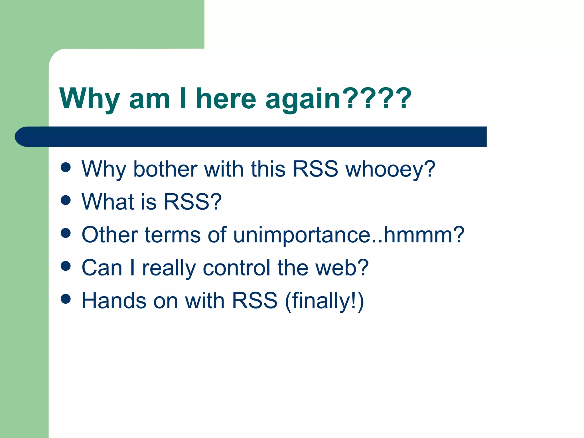 Why am I here again???? Why bother with this RSS whooey? What is RSS? Other terms of unimportance..hmmm? Can I really control the web? Hands on with RSS (finally!) 