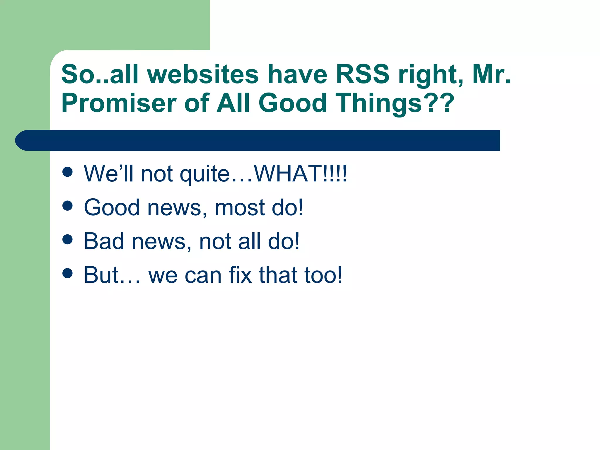 So..all websites have RSS right, Mr. Promiser of All Good Things?? We’ll not quite…WHAT!!!! Good news, most do! Bad news, not all do!  But… we can fix that too! 