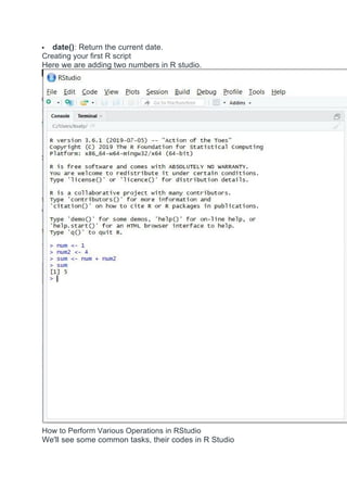  date(): Return the current date.
Creating your first R script
Here we are adding two numbers in R studio.
How to Perform Various Operations in RStudio
We'll see some common tasks, their codes in R Studio
 