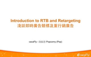 Introduction to RTB and Retargeting
淺談即時廣告競標及重⾏行銷廣告
cacaFly - 陸振恩 Popcorny (Pop)
 