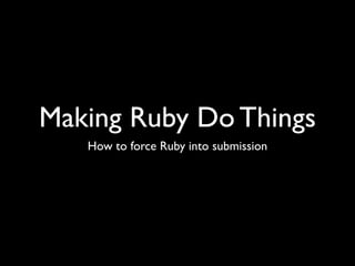Making Ruby Do Things
   How to force Ruby into submission
 