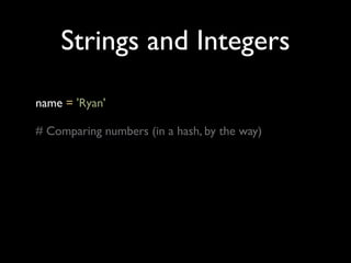 Strings and Integers
name = 'Ryan'

# Comparing numbers (in a hash, by the way)
 