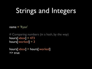 Strings and Integers
name = 'Ryan'

# Comparing numbers (in a hash, by the way)
hours[:xbox] = 473
hours[:worked] = 3

hours[:xbox] > hours[:worked]
=> true
 
