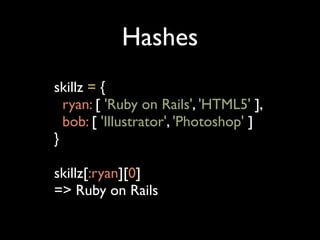 Hashes
skillz = {
  ryan: [ 'Ruby on Rails', 'HTML5' ],
  bob: [ 'Illustrator', 'Photoshop' ]
}

skillz[:ryan][0]
=> Ruby on Rails
 